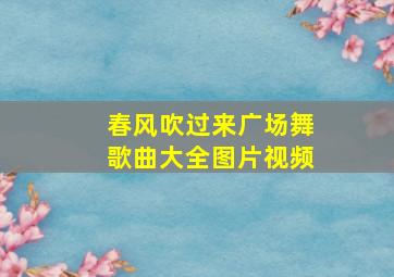 春风吹过来广场舞歌曲大全图片视频