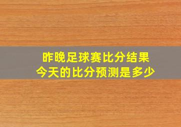 昨晚足球赛比分结果今天的比分预测是多少