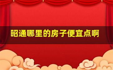 昭通哪里的房子便宜点啊