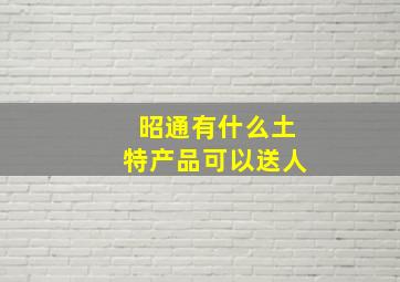 昭通有什么土特产品可以送人