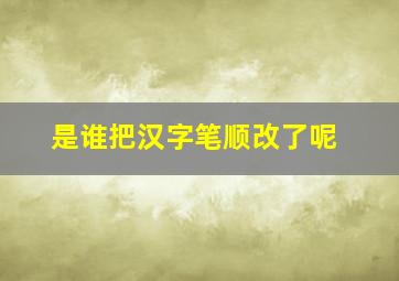 是谁把汉字笔顺改了呢