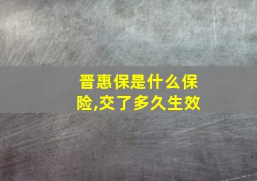 晋惠保是什么保险,交了多久生效