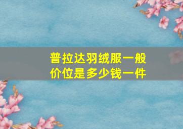 普拉达羽绒服一般价位是多少钱一件