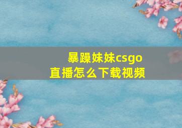 暴躁妹妹csgo直播怎么下载视频