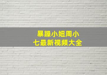 暴躁小妞周小七最新视频大全