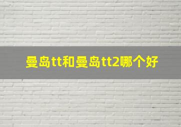 曼岛tt和曼岛tt2哪个好