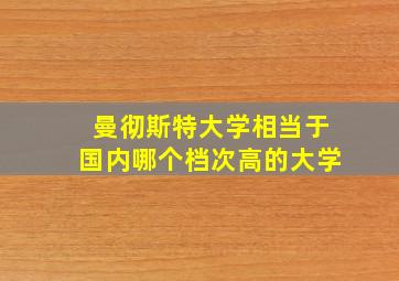 曼彻斯特大学相当于国内哪个档次高的大学