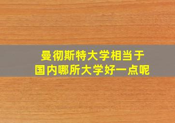 曼彻斯特大学相当于国内哪所大学好一点呢