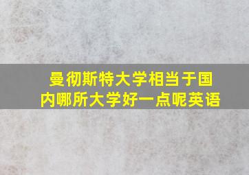 曼彻斯特大学相当于国内哪所大学好一点呢英语