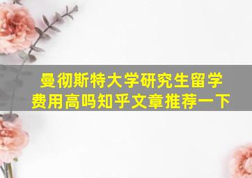 曼彻斯特大学研究生留学费用高吗知乎文章推荐一下