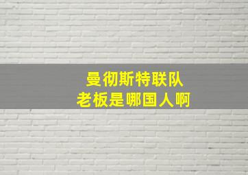 曼彻斯特联队老板是哪国人啊