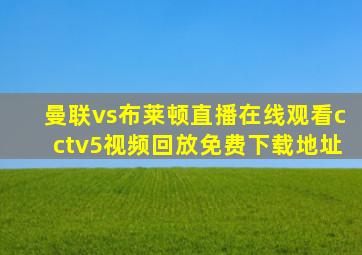 曼联vs布莱顿直播在线观看cctv5视频回放免费下载地址