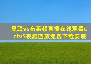 曼联vs布莱顿直播在线观看cctv5视频回放免费下载安装