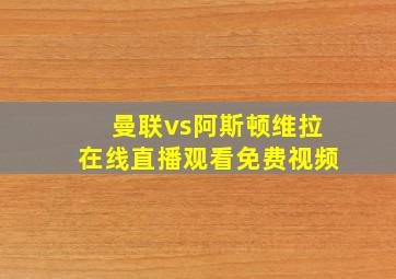 曼联vs阿斯顿维拉在线直播观看免费视频