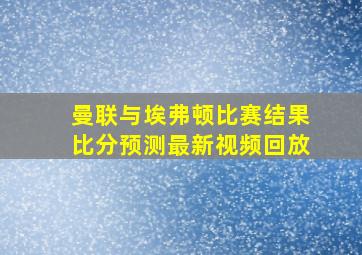 曼联与埃弗顿比赛结果比分预测最新视频回放