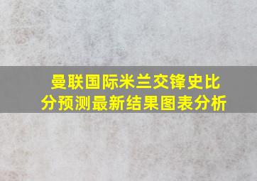 曼联国际米兰交锋史比分预测最新结果图表分析