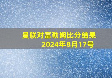 曼联对富勒姆比分结果2024年8月17号