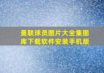 曼联球员图片大全集图库下载软件安装手机版