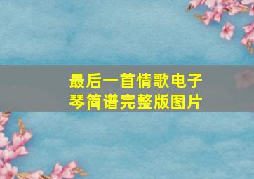 最后一首情歌电子琴简谱完整版图片