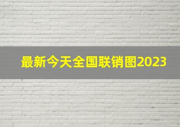 最新今天全国联销图2023