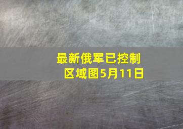 最新俄军已控制区域图5月11日