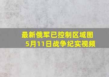 最新俄军已控制区域图5月11日战争纪实视频