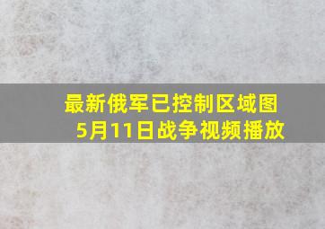 最新俄军已控制区域图5月11日战争视频播放