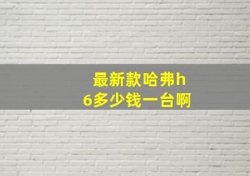 最新款哈弗h6多少钱一台啊