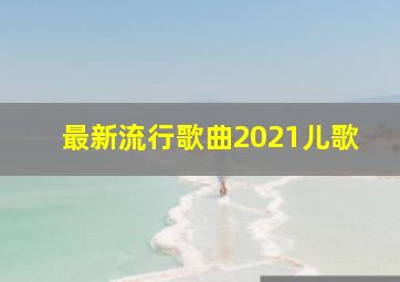 最新流行歌曲2021儿歌