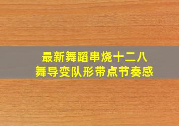 最新舞蹈串烧十二八舞导变队形带点节奏感