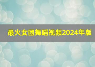 最火女团舞蹈视频2024年版