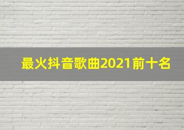 最火抖音歌曲2021前十名