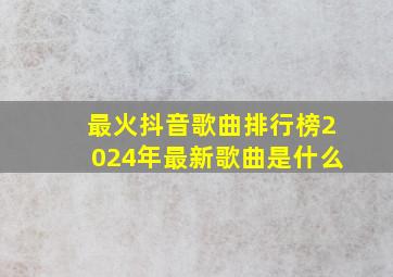 最火抖音歌曲排行榜2024年最新歌曲是什么