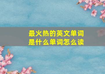 最火热的英文单词是什么单词怎么读