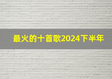 最火的十首歌2024下半年