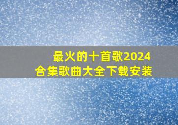 最火的十首歌2024合集歌曲大全下载安装