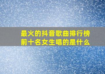 最火的抖音歌曲排行榜前十名女生唱的是什么