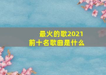 最火的歌2021前十名歌曲是什么