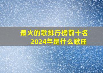 最火的歌排行榜前十名2024年是什么歌曲