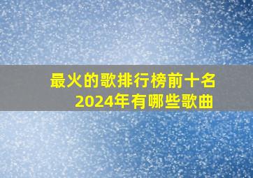 最火的歌排行榜前十名2024年有哪些歌曲