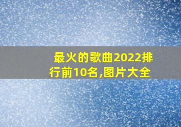 最火的歌曲2022排行前10名,图片大全