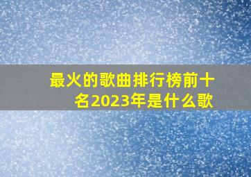 最火的歌曲排行榜前十名2023年是什么歌