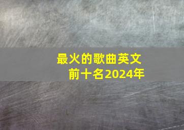 最火的歌曲英文前十名2024年