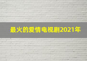 最火的爱情电视剧2021年