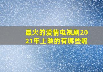 最火的爱情电视剧2021年上映的有哪些呢