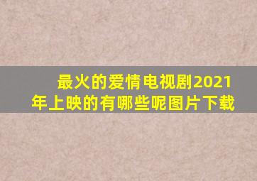 最火的爱情电视剧2021年上映的有哪些呢图片下载