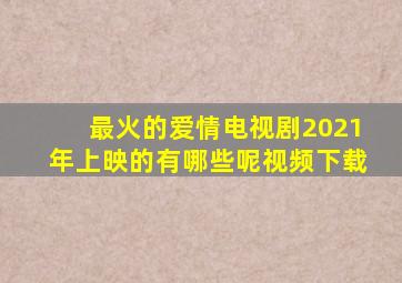 最火的爱情电视剧2021年上映的有哪些呢视频下载