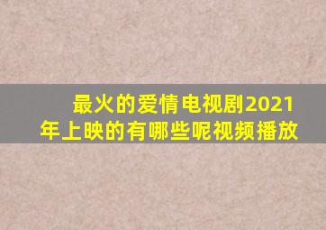 最火的爱情电视剧2021年上映的有哪些呢视频播放