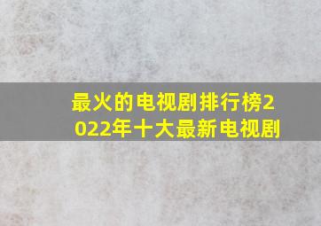 最火的电视剧排行榜2022年十大最新电视剧