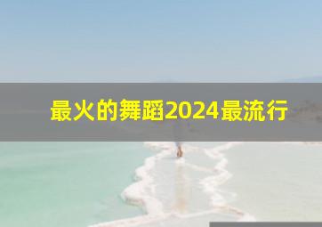 最火的舞蹈2024最流行